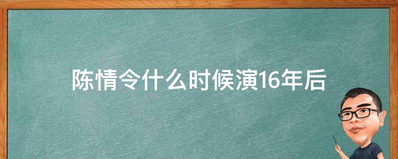 陈情令什么时候演16年后 陈情令什么时候演16年之后