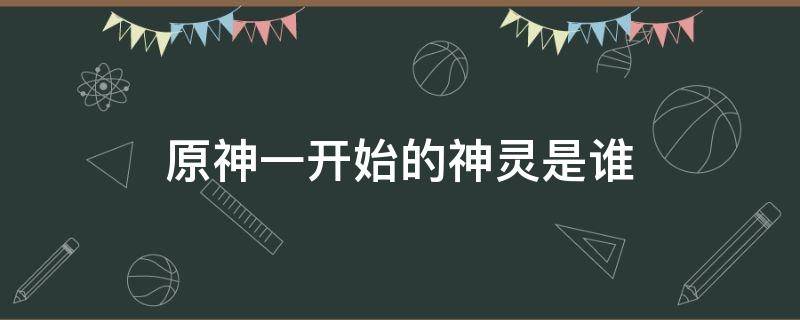 原神一开始的神灵是谁（原神最开始的神是谁）