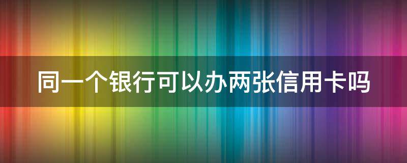 同一个银行可以办两张信用卡吗 信用卡100%申请通过