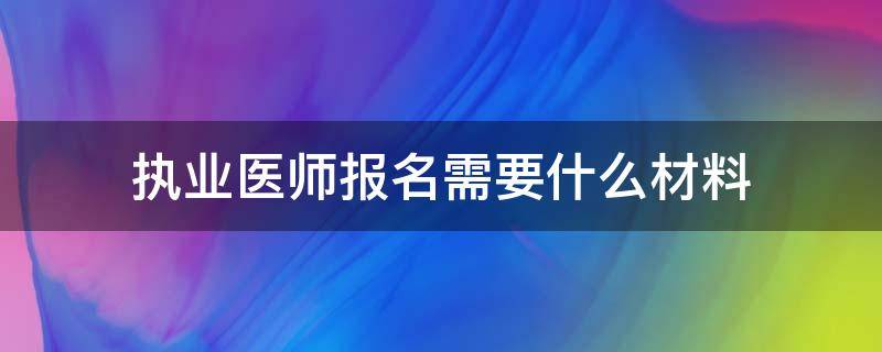 执业医师报名需要什么材料 执业医师报名提交材料