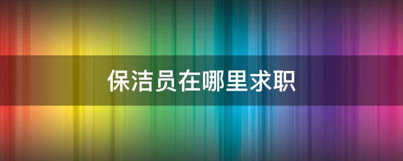 保洁员在哪里求职 保洁员找工作