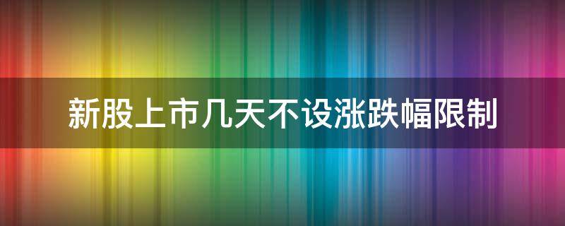 新股上市几天不设涨跌幅限制（新股上市几天不受涨幅限制）