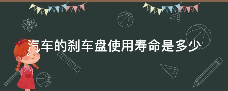 汽车的刹车盘使用寿命是多少（刹车盘和刹车片的寿命）