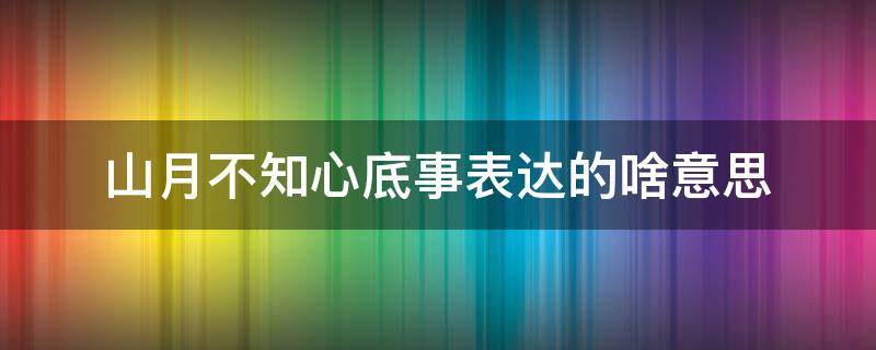 山月不知心底事表达的啥意思 山月不知心里事表达意思