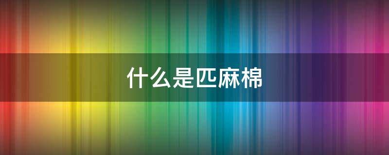 什么是匹麻棉（匹马棉是什么棉）