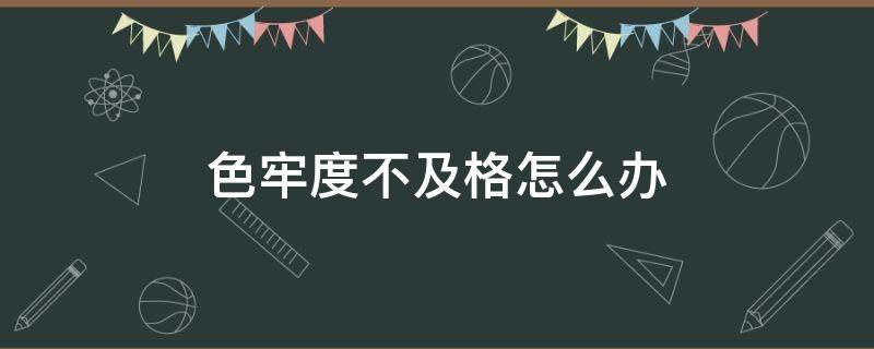 色牢度不及格怎么办（色牢度不好怎么改善）