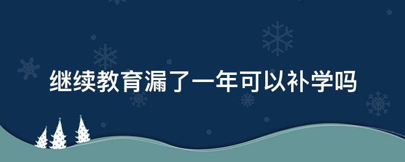 继续教育漏了一年可以补学吗 执业药师继续教育漏了一年可以补学吗