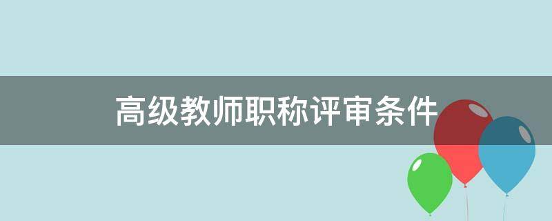 高级教师职称评审条件（河南省正高级教师职称评审条件）