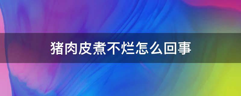 猪肉皮煮不烂怎么回事 猪肉皮煮不烂怎么回事可以吃吗