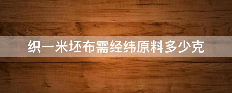 织一米坯布需经纬原料多少克（一公斤纱怎么算能织多少米布）