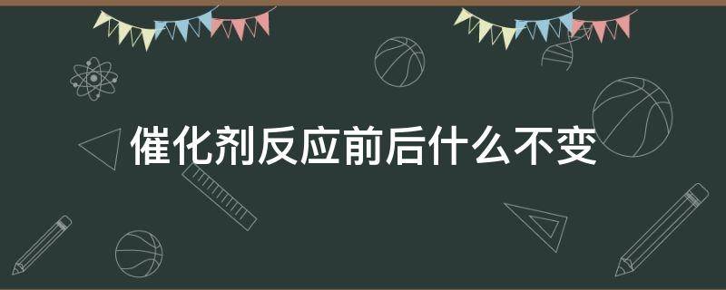 催化剂反应前后什么不变（催化剂反应前后什么不变?）