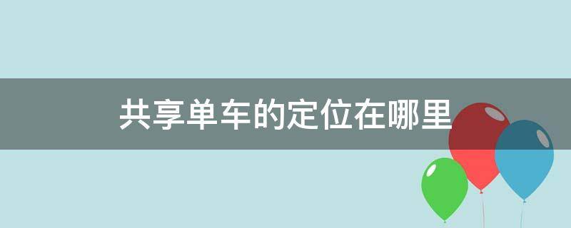 共享单车的定位在哪里 共享单车的定位系统在哪