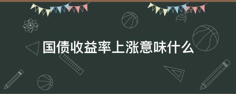 国债收益率上涨意味什么（国债收益率大涨）