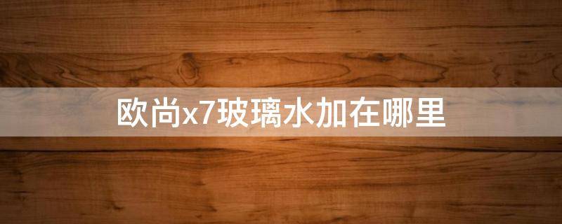 欧尚x7玻璃水加在哪里 长安欧尚x7怎么看玻璃水加满