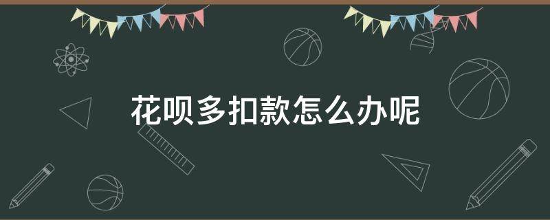 花呗多扣款怎么办呢 花呗多扣钱了怎么回事