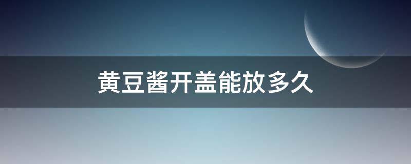 黄豆酱开盖能放多久 黄豆酱开盖后能放多久