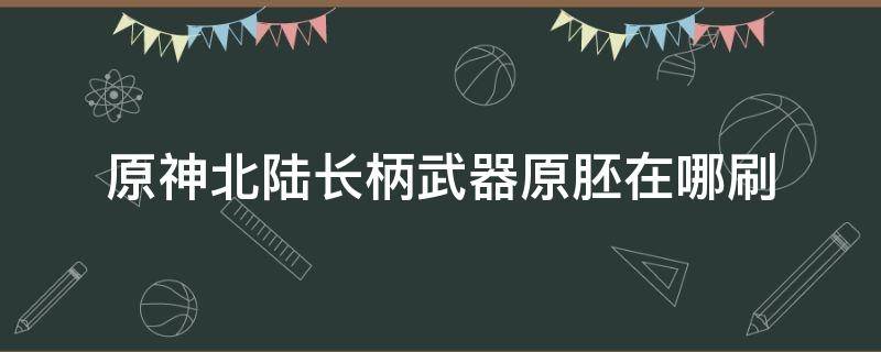 原神北陆长柄武器原胚在哪刷 原神中北陆长柄武器原胚在哪里获得