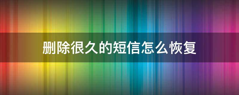 删除很久的短信怎么恢复 短信删除很久了怎么找回