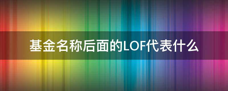 基金名称后面的LOF代表什么（基金名称带lof）