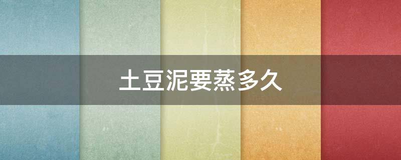 土豆泥要蒸多久（宝宝辅食土豆泥要蒸多久）