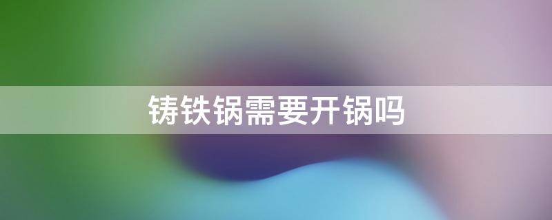 铸铁锅需要开锅吗 苏泊尔无涂层铸铁锅需要开锅吗