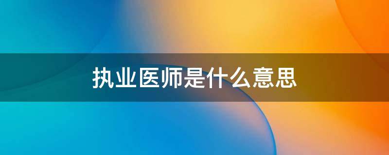 执业医师是什么意思（执业医师是什么意思急症科）