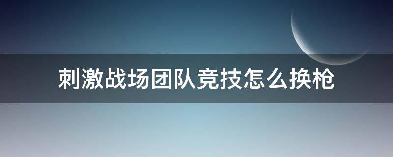 刺激战场团队竞技怎么换枪 团队竞技怎么更换枪