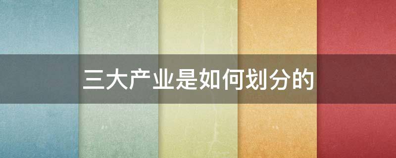三大产业是如何划分的 三大产业是怎么划分的