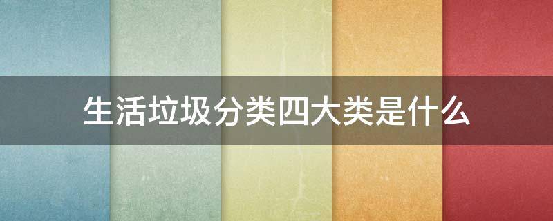 生活垃圾分类四大类是什么 生活垃圾分类为哪四类