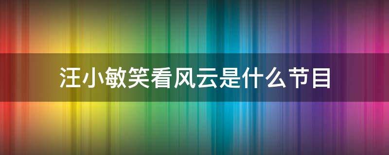 汪小敏笑看风云是什么节目 汪小敏笑看风云是哪个节目