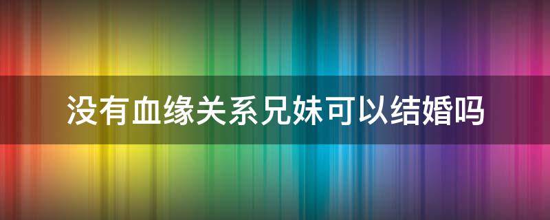 没有血缘关系兄妹可以结婚吗（具有血缘关系的兄妹俩可以结婚吗?）