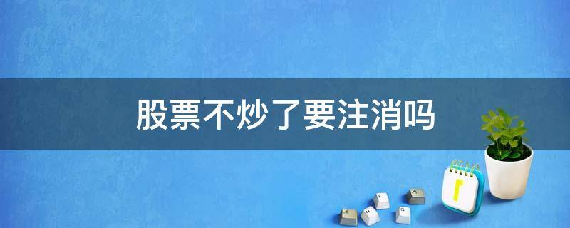 股票不炒了要注消吗 如果不炒股了怎么取消