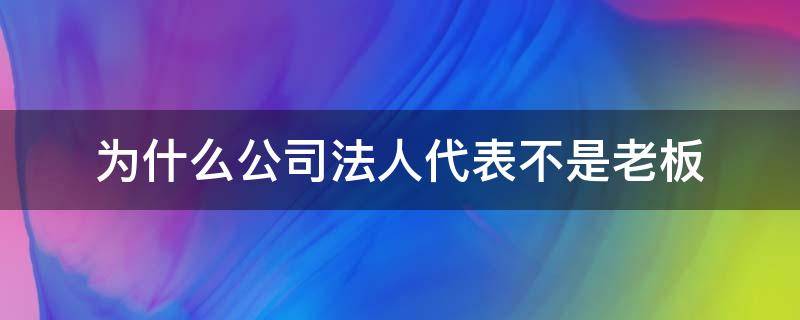 为什么公司法人代表不是老板（为什么有些公司法人代表不是老板）