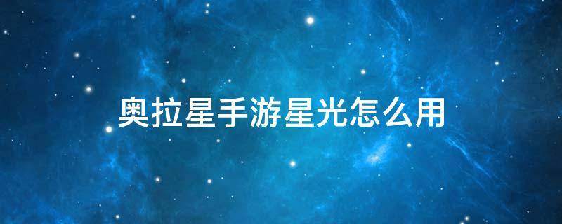 奥拉星手游星光怎么用 奥拉星手游星辉之星有什么用