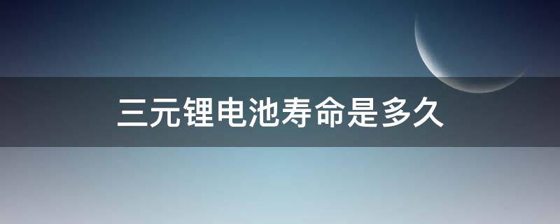 三元锂电池寿命是多久（三元锂电池寿命有多长）