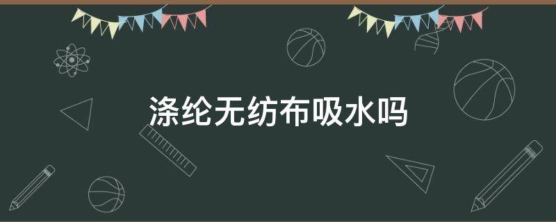 涤纶无纺布吸水吗 涤纶不吸水