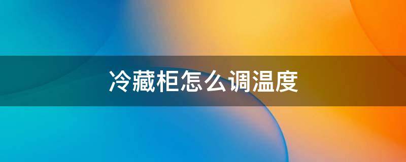 冷藏柜怎么调温度（药品冷藏柜怎么调温度）