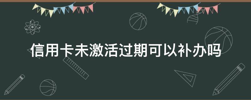 信用卡未激活过期可以补办吗（补办未激活的信用卡）