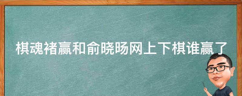 棋魂褚赢和俞晓旸网上下棋谁赢了（棋魂褚嬴与俞晓旸对决第几集）