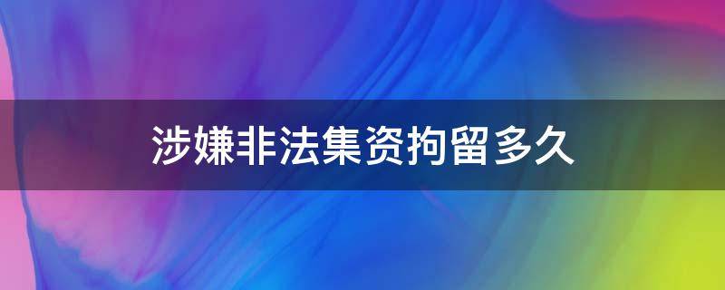 涉嫌非法集资拘留多久（非法集资刑事拘留出的来吗）