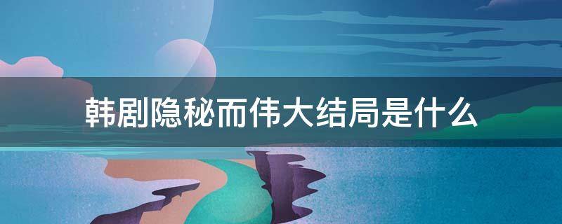 韩剧隐秘而伟大结局是什么 韩剧隐秘而伟大结局三个人结局