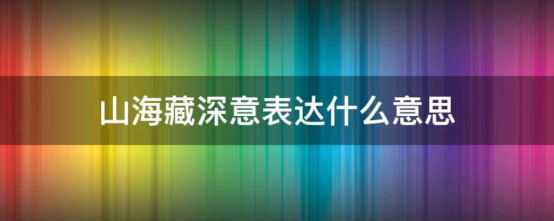 山海藏深意表达什么意思 山海藏深意的意思