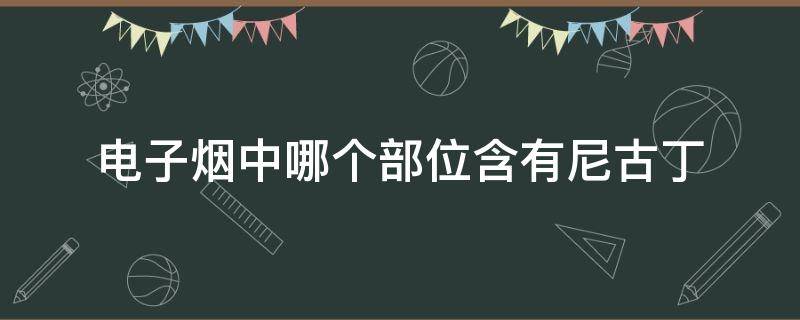 电子烟中哪个部位含有尼古丁（电子烟中哪个部位含有尼古丁也是成瘾物质）