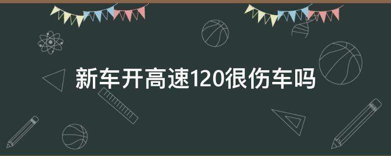 新车开高速120很伤车吗（新车跑高速120伤发动机吗）