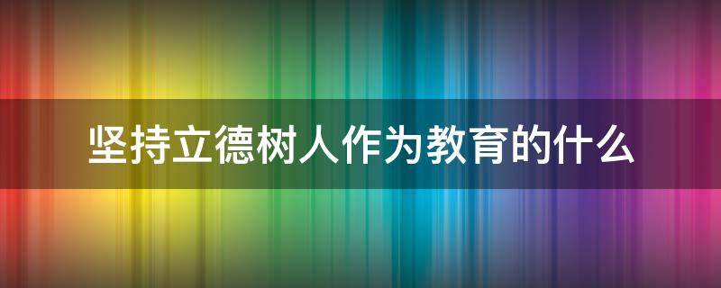 坚持立德树人作为教育的什么（坚持把立德树人作为教育的根本任务）