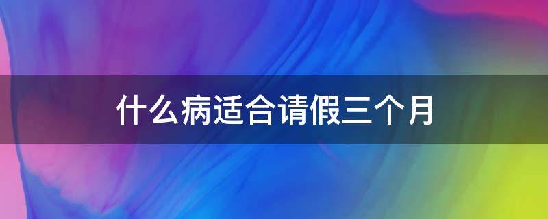 什么病适合请假三个月 什么病假可以请3个月