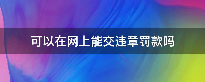 可以在网上能交违章罚款吗 网上可以交违章罚款吗?
