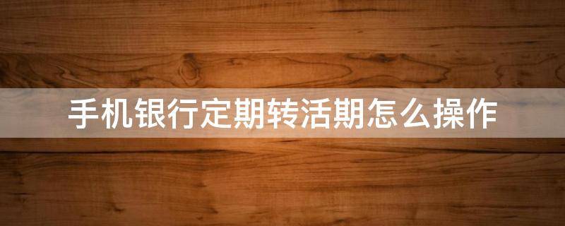 手机银行定期转活期怎么操作（中国银行手机银行定期转活期怎么操作）