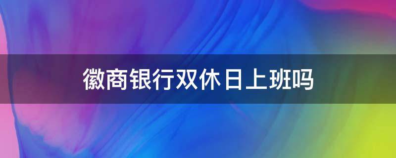 徽商银行双休日上班吗 徽商银行周末上班嘛