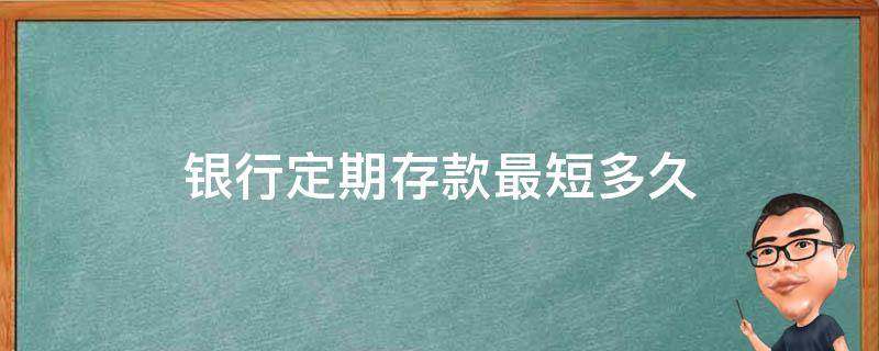 银行定期存款最短多久 银行存款定期最短几个月?